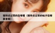 推特点过赞的在哪看（推特点过赞的帖子在哪里查看）