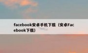 facebook安卓手机下载（安卓Facebook下载）