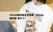 tiktok国际版无法观看（tiktok国际版 看不了）