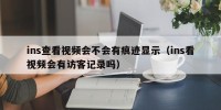 ins查看视频会不会有痕迹显示（ins看视频会有访客记录吗）