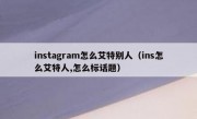 instagram怎么艾特别人（ins怎么艾特人,怎么标话题）