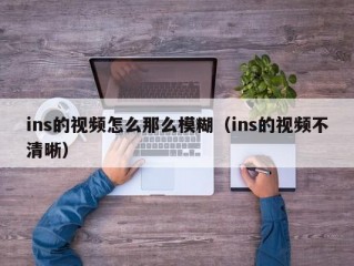 ins的视频怎么那么模糊（ins的视频不清晰）