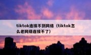 tiktok连接不到网络（tiktok怎么老网络连接不了）