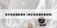 快手怎样涨粉更快（快手怎样涨粉更快呢）