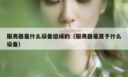 服务器是什么设备组成的（服务器是属于什么设备）