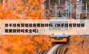 快手挂有赞链接需要跳转吗（快手挂有赞链接需要跳转吗安全吗）