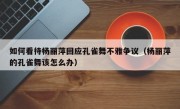 如何看待杨丽萍回应孔雀舞不雅争议（杨丽萍的孔雀舞该怎么办）