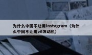 为什么中国不让用instagram（为什么中国不让用v6发动机）