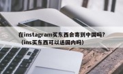 在instagram买东西会寄到中国吗?（ins买东西可以送国内吗）
