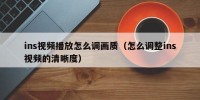 ins视频播放怎么调画质（怎么调整ins视频的清晰度）
