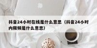 抖音24小时在线是什么意思（抖音24小时内限频是什么意思）