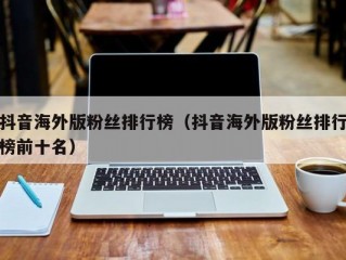 抖音海外版粉丝排行榜（抖音海外版粉丝排行榜前十名）