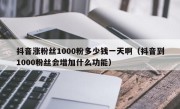 抖音涨粉丝1000粉多少钱一天啊（抖音到1000粉丝会增加什么功能）