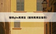推特ghs男博主（推特男博主推荐）