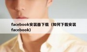 facebook安装器下载（如何下载安装facebook）