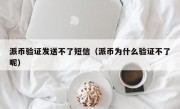 派币验证发送不了短信（派币为什么验证不了呢）
