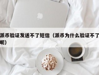 派币验证发送不了短信（派币为什么验证不了呢）