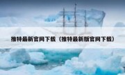 推特最新官网下载（推特最新版官网下载）