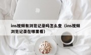 ins视频有浏览记录吗怎么查（ins视频浏览记录在哪里看）