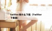 twitter用什么下载（Twitter下载器）