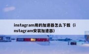 instagram用的加速器怎么下载（instagram安装加速器）