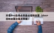 抖音dou选择点赞量还是粉丝量（dou+选粉丝量还是点赞量）