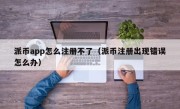 派币app怎么注册不了（派币注册出现错误怎么办）
