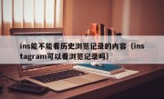 ins能不能看历史浏览记录的内容（instagram可以看浏览记录吗）