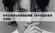 快手点赞评论的网站在哪里（快手作品点赞评论网站）