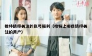 推特值得关注的账号福利（推特上哪些值得关注的用户）