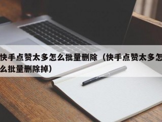快手点赞太多怎么批量删除（快手点赞太多怎么批量删除掉）