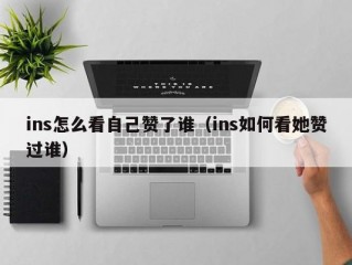 ins怎么看自己赞了谁（ins如何看她赞过谁）