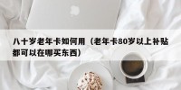 八十岁老年卡如何用（老年卡80岁以上补贴都可以在哪买东西）