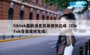 tiktok最新消息交易很快达成（TikTok交易或将完成）