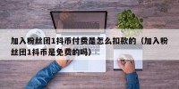 加入粉丝团1抖币付费是怎么扣款的（加入粉丝团1抖币是免费的吗）