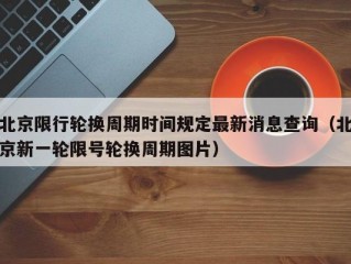 北京限行轮换周期时间规定最新消息查询（北京新一轮限号轮换周期图片）