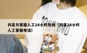 抖音方客服人工24小时热线（抖音24小时人工客服电话）