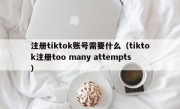 注册tiktok账号需要什么（tiktok注册too many attempts）