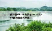 国际版tiktok安装包ios（tiktok国际版官方苹果）