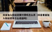 抖音加入粉丝团要付费吗怎么弄（抖音里面加入粉丝团有什么收益吗）