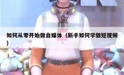 如何从零开始做自媒体（新手如何学做短视频）