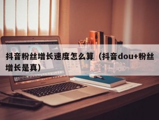 抖音粉丝增长速度怎么算（抖音dou+粉丝增长是真）
