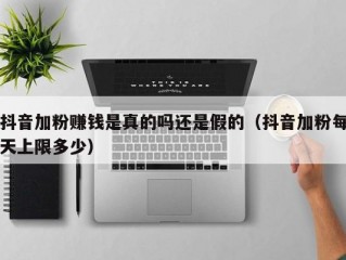 抖音加粉赚钱是真的吗还是假的（抖音加粉每天上限多少）