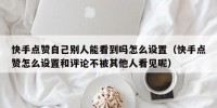 快手点赞自己别人能看到吗怎么设置（快手点赞怎么设置和评论不被其他人看见呢）