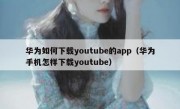华为如何下载youtube的app（华为手机怎样下载youtube）