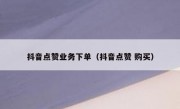 抖音点赞业务下单（抖音点赞 购买）