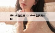tiktok在欧洲（tiktok在欧洲火吗）