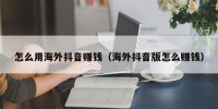 怎么用海外抖音赚钱（海外抖音版怎么赚钱）