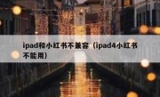 ipad和小红书不兼容（ipad4小红书不能用）