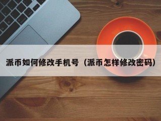 派币如何修改手机号（派币怎样修改密码）
